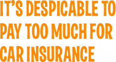 IT’S DESPICABLE TO PAY TOO MUCH FOR CAR INSURANCE
