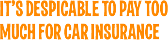 IT’S DESPICABLE TO PAY TOO MUCH FOR CAR INSURANCE